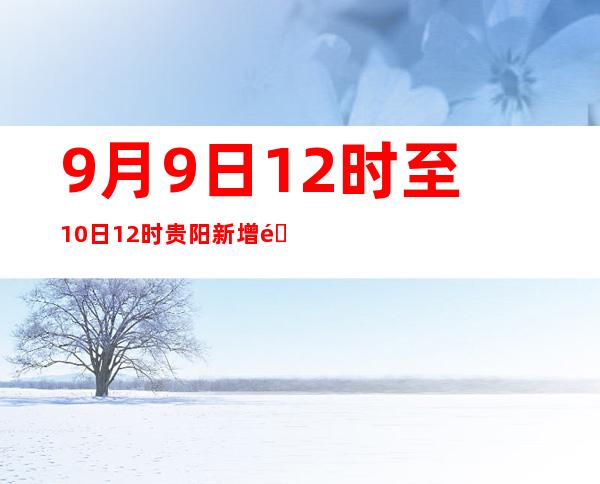 9月9日12时至10日12时贵阳新增阳性熏染者160例