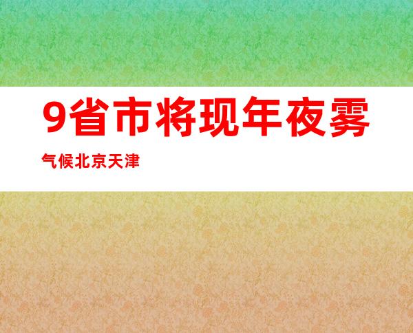 9省市将现年夜雾气候 北京天津等部门地域有浓雾