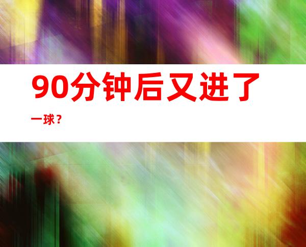 90分钟后又进了一球？