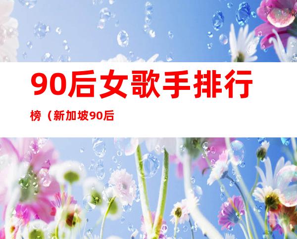 90后女歌手排行榜（新加坡90后女歌手）