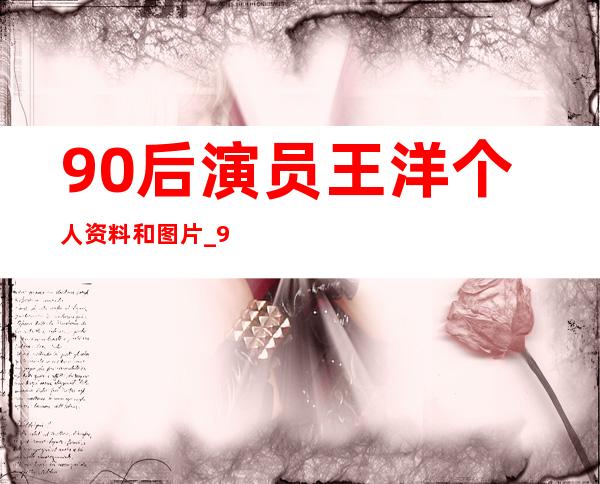 90后演员王洋个人资料和图片 _90后演员王洋个人资料和图片