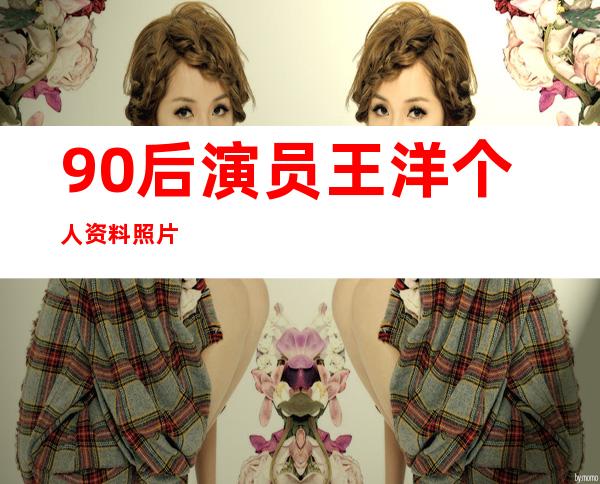 90后演员王洋个人资料照片