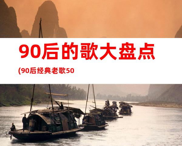 90后的歌大盘点(90后经典老歌500首)