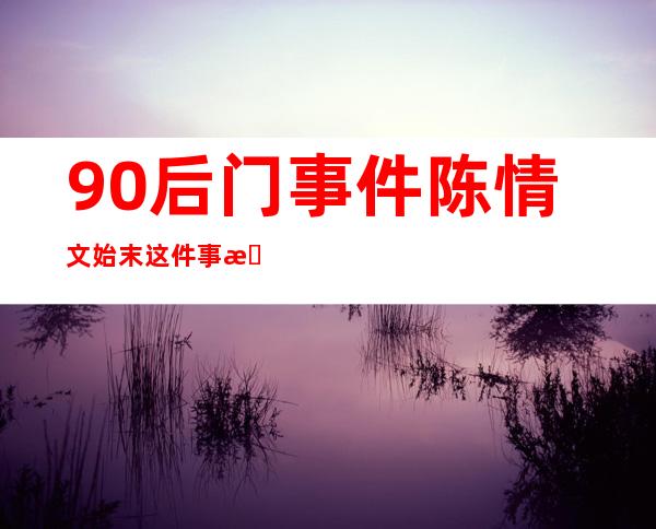 90后门事件陈情文始末这件事是一种炒作