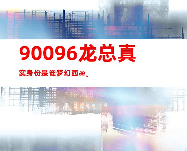 90096龙总真实身份是谁 梦幻西游怎么骗秦奋的