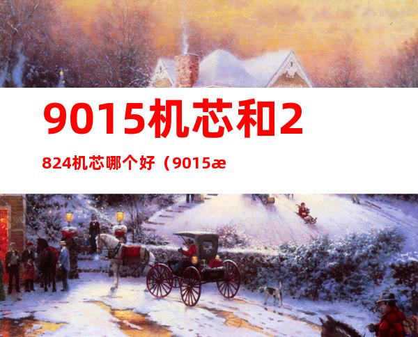 9015机芯和2824机芯哪个好（9015机芯动力储存几小时）