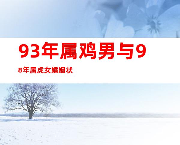 93年属鸡男与98年属虎女婚姻状况（男属鸡的和什么属相最配、相克）