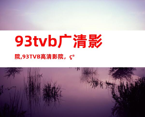 93tvb广清影院,93TVB高清影院，简称广清影院