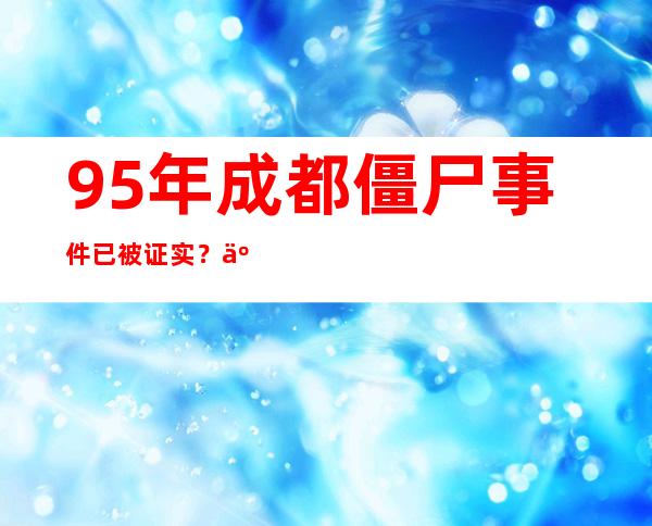 95年成都僵尸事件已被证实？ 事件真实图是真是假