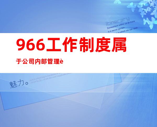 966工作制度属于公司内部管理行为员工应当自觉遵守（966工作制应该拿多少钱工资）