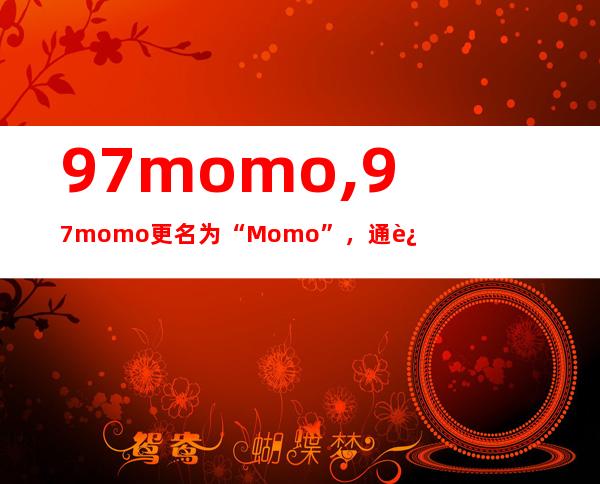 97momo,97momo更名为“Momo”，通过整合资源扩大直播市场影响力