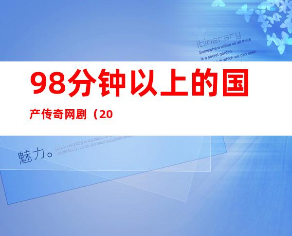 9.8分钟以上的国产传奇网剧（2022整），全部为本剧