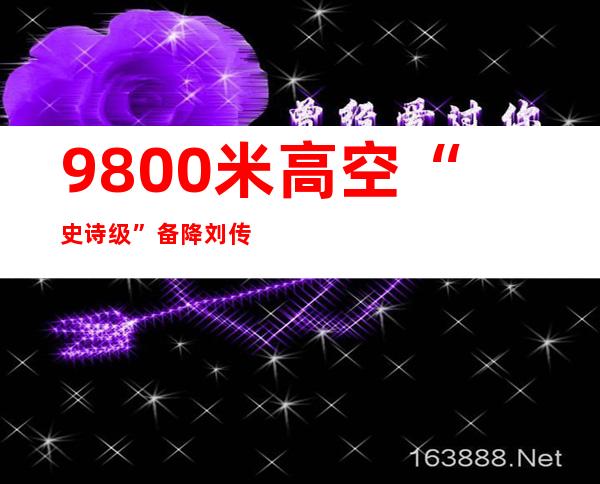 9800米高空“史诗级”备降 刘传健说突发事件那一瞬间的选择并不难