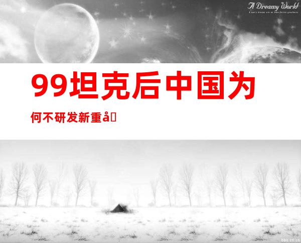 99坦克后中国为何不研发新重坦？原来99A已是全新货