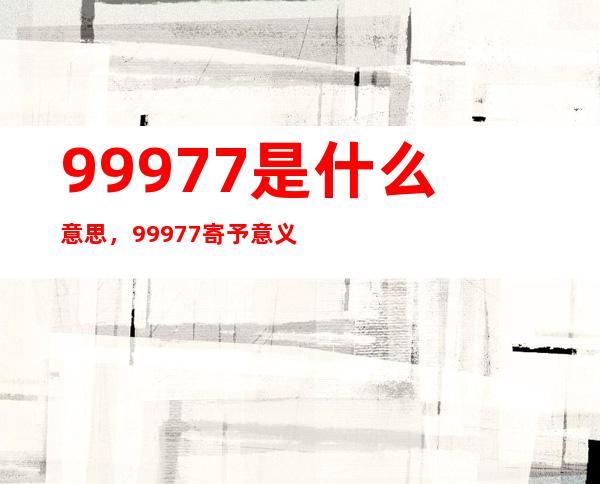 99977是什么意思，99977寄予意义的是什么