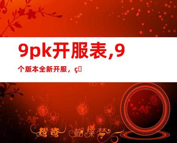 9pk开服表,9个版本全新开服，看看你最爱哪个！