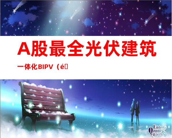 A股最全光伏建筑一体化BIPV（附名单）