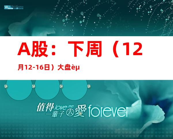 A股：下周（12月12-16日）大盘走势分析预测