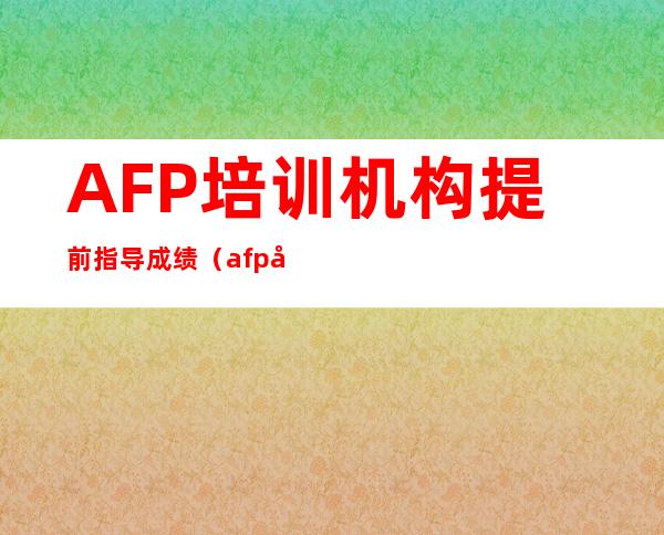 AFP培训机构提前指导成绩（afp培训机构哪家比较好）