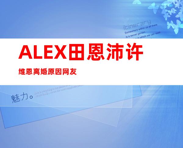 ALEX田恩沛许维恩离婚原因网友们也是半信半疑