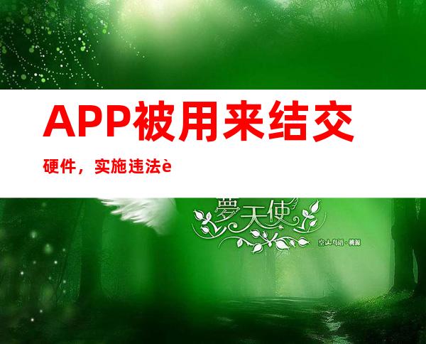 APP被用来结交硬件，实施违法违规行为，成为彻夜关爱的对象。