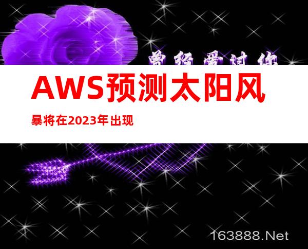 AWS预测太阳风暴将在2023年出现太阳风暴是什么