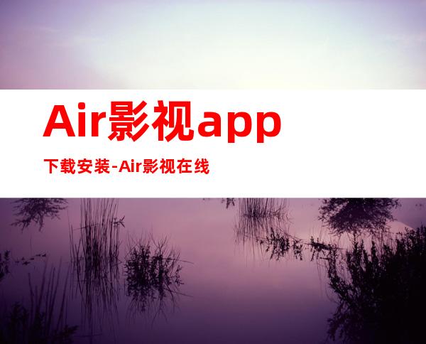 Air影视app下载安装-Air影视在线免费播放最新入口app下载