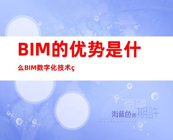 BIM的优势是什么?BIM+数字化技术用于预制构件的优势（BIM的优势除了可视化、协调性,还有哪些?）