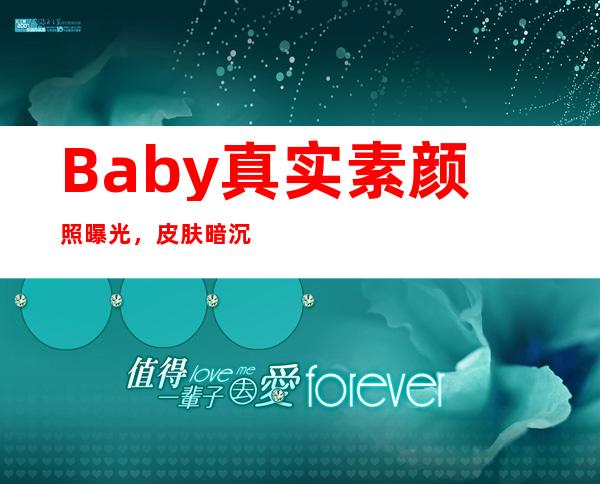 Baby真实素颜照曝光，皮肤暗沉，五官有变化，网友：相信没整容了- 网