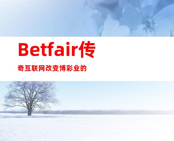 Betfair传奇互联网改变博彩业的启示