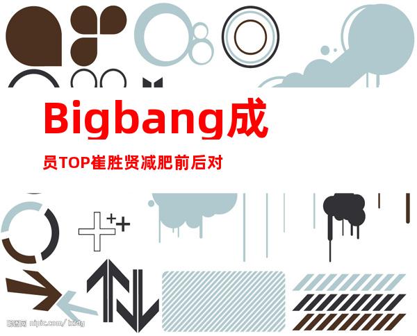 Bigbang成员TOP崔胜贤减肥前后对比照 雕刻美男教你怎么快速瘦身