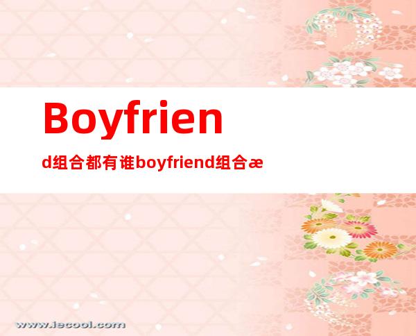 Boyfriend组合都有谁 boyfriend组合整容了吗