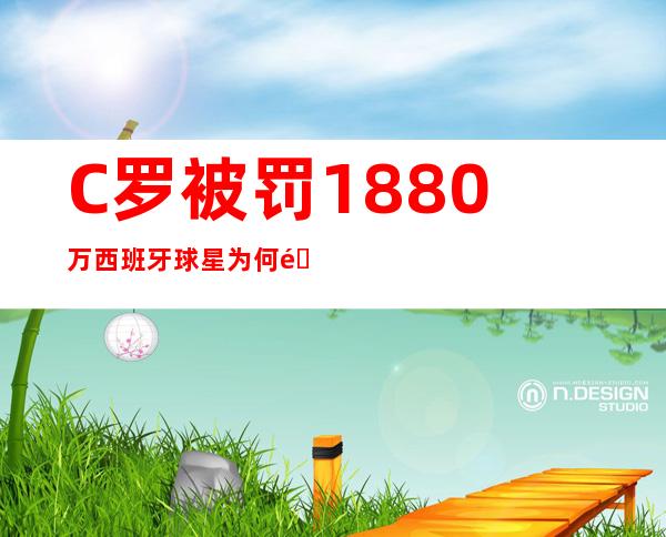 C罗被罚1880万西班牙球星为何都栽在逃税漏税上|C罗|帽子戏法|西班牙_新闻