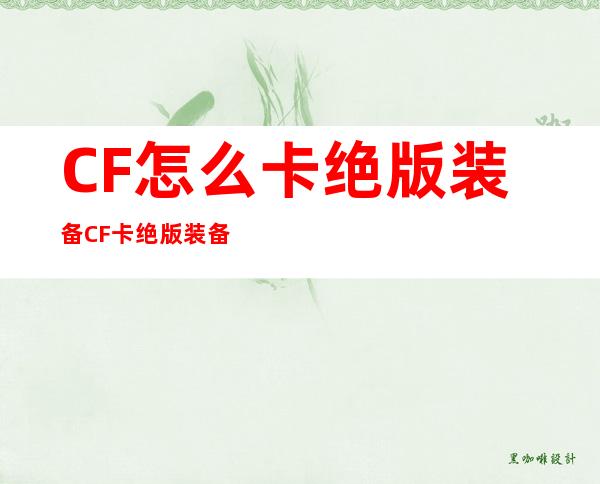 CF怎么卡绝版装备CF卡绝版装备教程_CF