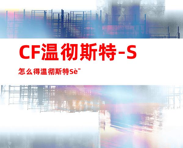 CF温彻斯特-S怎么得温彻斯特S评测_CF