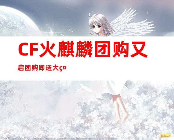 CF火麒麟团购又启团购即送大礼_飞外CF