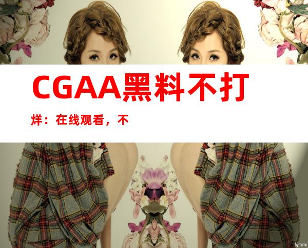 CGAA黑料不打烊：在线观看，不用下载