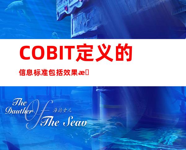 COBIT定义的信息标准包括效果性效率性保密性一致性,cobit定义的信息标准包括