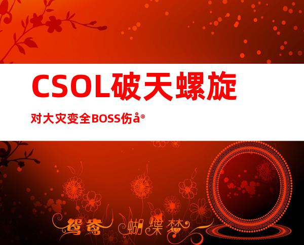 CSOL破天螺旋对大灾变全BOSS伤害统计（CSOL破天螺旋使用技巧）