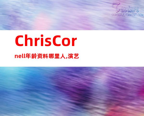 Chris Cornell年龄资料哪里人,演艺经历,人物逝世,音乐专辑