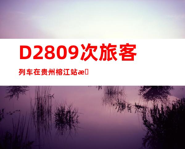 D2809次旅客列车在贵州榕江站撞上泥石流脱线