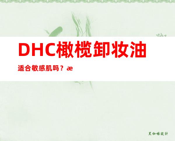 DHC橄榄卸妆油适合敏感肌吗？敏感肌慎用