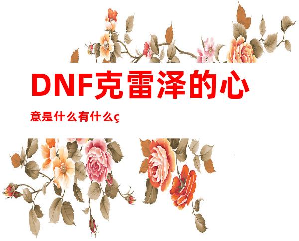 DNF克雷泽的心意是什么有什么用？_DNF