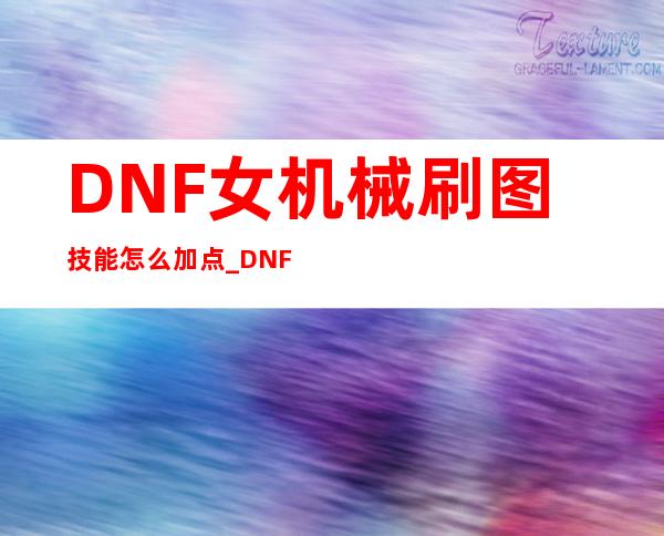 DNF女机械刷图技能怎么加点_DNF女机械刷图技能加点一览游