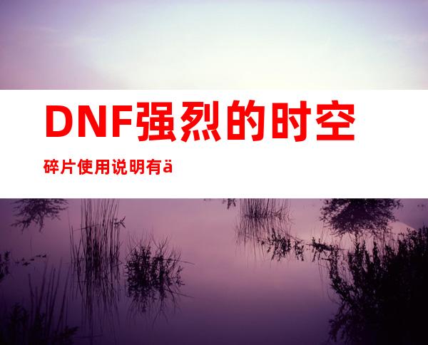 DNF强烈的时空碎片使用说明有什么用_DNF