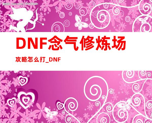 DNF念气修炼场攻略怎么打_DNF