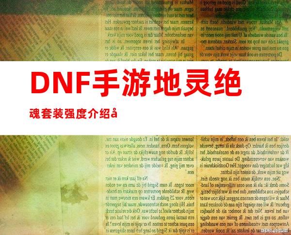 DNF手游地灵绝魂套装强度介绍地灵绝魂套装获得方法介绍