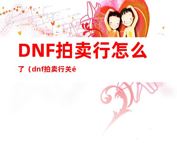 DNF拍卖行怎么了（dnf拍卖行关闭）