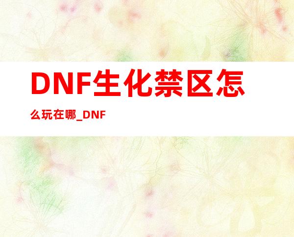 DNF生化禁区怎么玩在哪_DNF