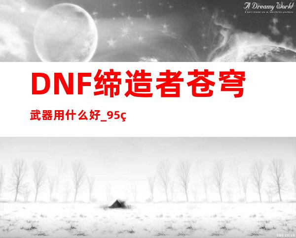 DNF缔造者苍穹武器用什么好_95缔造者最强毕业武器选择游